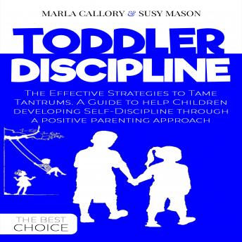 Toddler Discipline: The Effective Strategies to Tame Tantrums. A Guide to Help Children Developing Self-Discipline Through a Positive Parenting Approach.