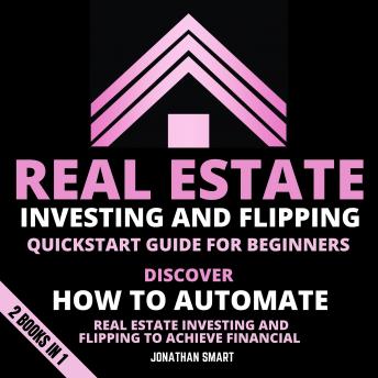 Real Estate Investing And Flipping Quickstart Guide For Beginners: Discover How To Automate Real Estate Investing And Flipping To Achieve Financial Freedom 2 Books In 1
