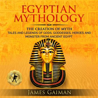 Egyptian Mythology: The Creation Myth: Tales and Legends of Gods, Goddesses, Heroes and Monster From Ancient Egypt
