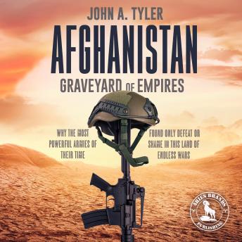 Download Afghanistan Graveyard of Empires: Why the Most Powerful Armies of Their Time Found Only Defeat or Shame in This Land of Endless Wars by John A. Tyler