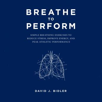 Breathe To Perform: Simple Breathing Exercises to Reduce Stress, Improve Energy, and Peak Athletic Performance, Audio book by David J. Bidler