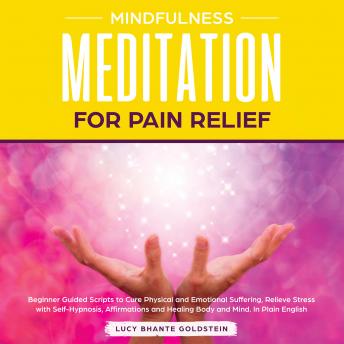 Mindfulness Meditation for Pain Relief: Beginner Guided Scripts to Cure Physical and Emotional Suffering, Relieve Stress with Self-Hypnosis, Affirmations and Healing Body and Mind. In Plain English