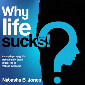 Why life sucks!: A step-by-step guide improving six areas in your life to make it awesome