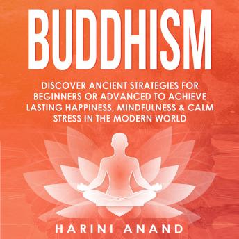 Download Buddhism: Discover Ancient Strategies for Beginners or Advanced to Achieve Lasting Happiness, Mindfulness and Calm Stress in the Modern World by Harini Anand