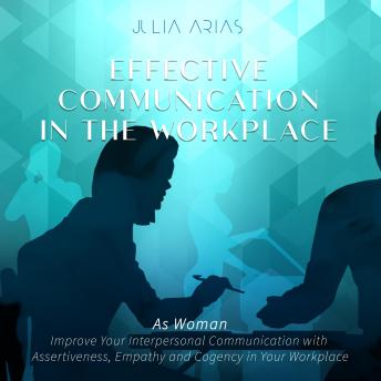 Effective Communication in the Workplace: As a Woman  - Improve Your Interpersonal Communication with Assertiveness and Cogency in Your Workplace
