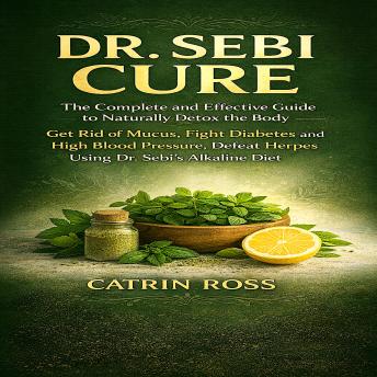 Dr. Sebi Cure: The Complete and Effective Guide to Naturally Detox the Body, Getting Rid of Mucus, Fighting Diabetes and High Blood Pressure, Defeating Herpes by Using Dr. Sebi's Alkaline Diet