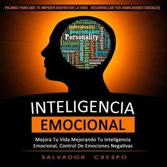 Inteligencia Emocional:  Mejora Tu Vida Mejorando Tu Inteligencia Emocional, Control De Emociones Negativas  (Pilares Para Que Te Impiden Disfrutar La Vida,  Desarrollar Tus Habilidades Sociales)