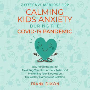 7 Effective Methods for Calming Kids Anxiety During the Covid-19 Pandemic: Easy Parenting Tips for Providing Your Kids Anxiety Relief and Preventing Teen Depression Caused by Coronavirus Isolation