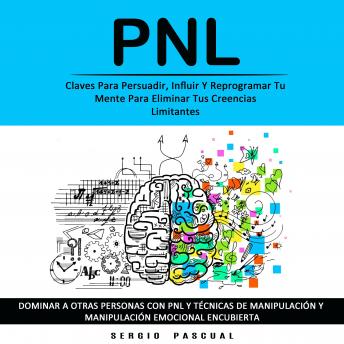 Pnl:  Claves Para Persuadir, Influir Y Reprogramar Tu Mente Para Eliminar Tus Creencias Limitantes (Dominar a Otras Personas Con Pnl Y Técnicas De Manipulación Y  Manipulación Emocional Encubierta)