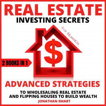 Real Estate Investing Secrets For Beginners: Advanced Strategies To Wholesaling Real Estate And Flipping Houses To Build Wealth 2 Books In 1