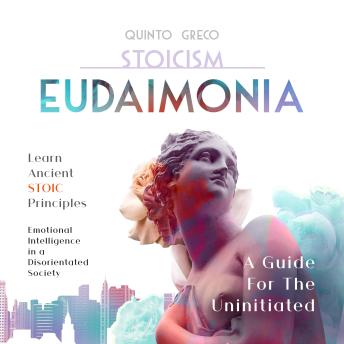 STOICISM - EUDAIMONIA: A Guide For The Uninitiated: Learn Ancient Stoic Principles, Emotional Intelligence In A Disorientated Society
