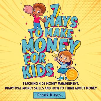 Download 7 Ways To Make Money For Kids: Teaching Kids Money Management, Practical Money Skills And How To Think About Money by Frank Dixon