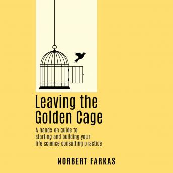 Leaving the Golden Cage: A hands-on guide to starting and building your life science consulting practice