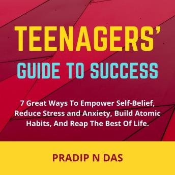 Teenagers' Guide to Success: 7 Great Ways To Empower Self-Belief, Reduce Stress And Anxiety, Build Atomic Habits, and Reap the Best of Life.