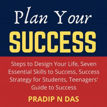 Plan Your Success: 4 Books in 1 - Steps to Design Your Life, Seven Essential Skills to Success, Success Strategy for Students, Teenagers' Guide to Success., Audio book by Pradip N Das