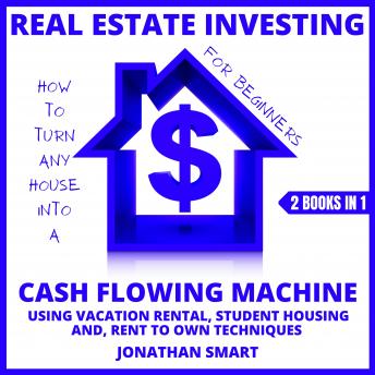 Real Estate Investing For Beginners: How To Turn Any House Into A Cash Flowing Machine Using Student Housing, Vacation Rental And Rent To Own Techniques 2 Books In 1, Audio book by Jonathan Smart