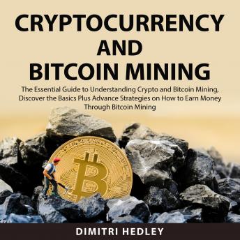 Cryptocurrency and Bitcoin Mining: The Essential Guide to Understanding Crypto and Bitcoin Mining, Discover the Basics Plus Advance Strategies on How to Earn Money Through Bitcoin Mining