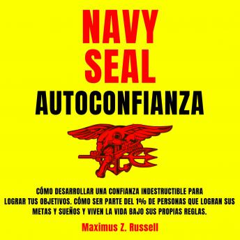 [Spanish] - Navy Seal Autoconfianza: Cómo Desarrollar una Confianza Indestructible para Lograr tus objetivos. Cómo ser parte del 1% de personas que Logran sus Metas y Sueños y Viven la vida bajo sus propias reglas