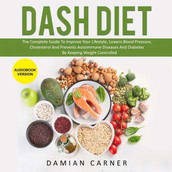 Dash Diet: The Complete Guide To Improve Your Lifestyle, Lowers Blood Pressure, Cholesterol And Prevents Autoimmune Diseases And Diabetes By Keeping Weight Controlled