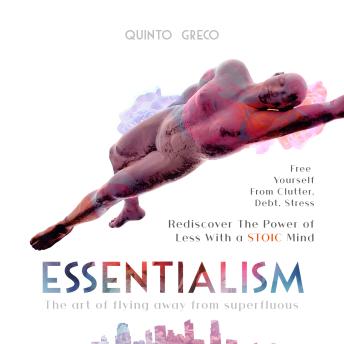 ESSENTIALISM: Free Yourself from Clutter, Debt, Stress - Rediscover the Power of Less with a Stoic Mind: The Art of Flying Away from Superfluous