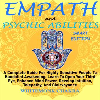 EMPATH AND PSYCHIC ABILITIES - SMART EDITION: Complete Guide For Highly Sensitive People To Kundalini Awakening. Learn To Open Your Third Eye, Enhance Mind Power, Develop Intuition, Telepathy, And Clairvoyance