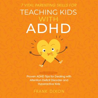 7 Vital Parenting Skills for Teaching Kids With ADHD: Proven ADHD Tips for Dealing With Attention Deficit Disorder and Hyperactive Kids