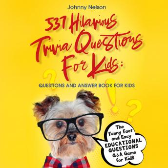 Download 537 Hilarious Trivia Questions for Kids: Questions and Answer Book for kids: The Funny Fact and Easy Educational Questions Q&A Game for Kids by Johnny Nelson