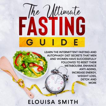 The Ultimate Fasting Guide: Learn the intermittent fasting and autophagy diet secrets that men and women have successfully followed to reset their metabolism, enhance anti-aging, increase energy, weight l