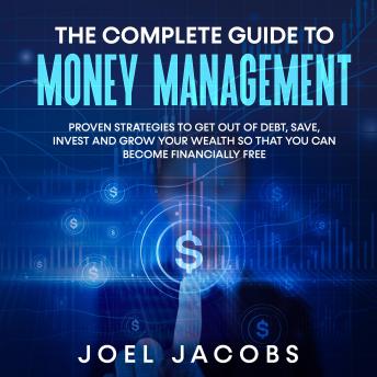 The Complete Guide to Money Management:  Proven strategies to get out of debt, save, invest and grow your wealth so that you can become financially free