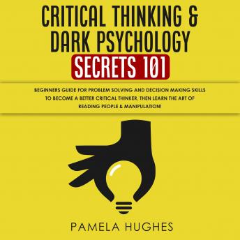 Critical Thinking & Dark Psychology Secrets 101: Beginners Guide for Problem Solving and Decision Making skills to become a better Critical Thinker, then Learn the art of reading people & Manipulation