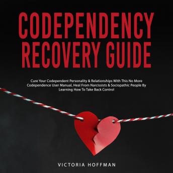 Codependency Recovery Guide: Cure your Codependent Personality & Relationships with this No More Codependence User Manual, Heal from Narcissists & Sociopathic People by Learning How to Take Back Contr