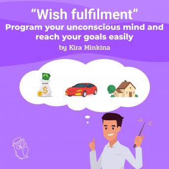 Wish fulfilment: program your unconscious mind and reach your goals easily