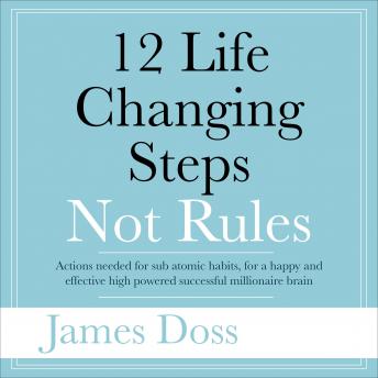 Download 12 Life Changing Steps Not Rules: Actions needed for sub-atomic habits, for a happy and effective high  powered successful millionaire brain by James Doss