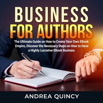Business for Authors: The Ultimate Guide on How to Create Your Own EBook Empire, Discover the Necessary Steps on How to Have a Highly Lucrative EBook Business