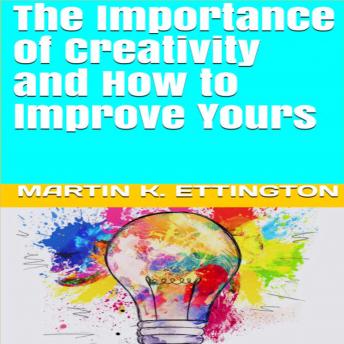 Importance of Creativity and How to Improve Yours, Martin K. Ettington