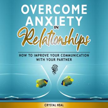 Overcome Anxiety in Relationships: How to Improve Your Communication with Your Partner, Eliminate Fear and Insecurity in Your Relationships, Cure Codependency, Stop Negative Thinking and Overcome Jeal