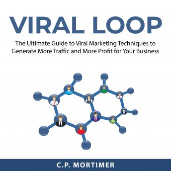 Viral Loop: The Ultimate Guide to Viral Marketing Techniques to Generate More Traffic and More Profit for Your Business
