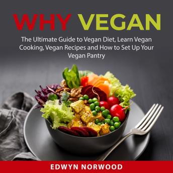 Download Why Vegan: The Ultimate Guide to Vegan Diet, Learn Vegan Cooking, Vegan Recipes and How to Set Up Your Vegan Pantry by Edwyn Norwood