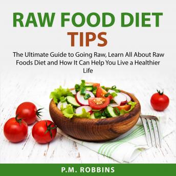Raw Food Diet Tips: The Ultimate Guide to Going Raw, Learn All About Raw Foods Diet and How It Can Help You Live a Healthier Life