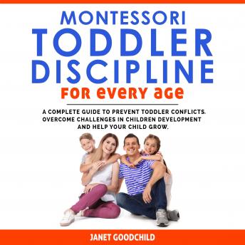 Montessori Toddler Discipline for Every Age: How to Prevent Toddler Conflicts, Overcome Challenges in Children Development and Help Your Child Grow. Positive Discipline for Guilt-Free Parenting