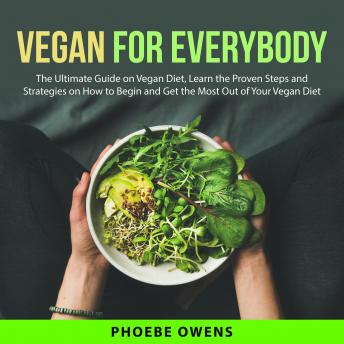 Download Vegan for Everybody: The Ultimate Guide on Vegan Diet, Learn the Proven Steps and Strategies on How to Begin and Get the Most Out of Your Vegan Diet by Phoebe Owens