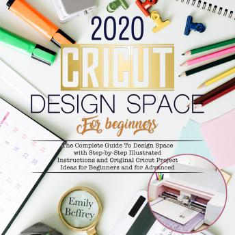Cricut Design Space For Beginners 2020: The Complete Guide to Design Space with Step-by-Step Illustrated Instructions and Original Cricut Project Ideas for Beginners and For Advanced