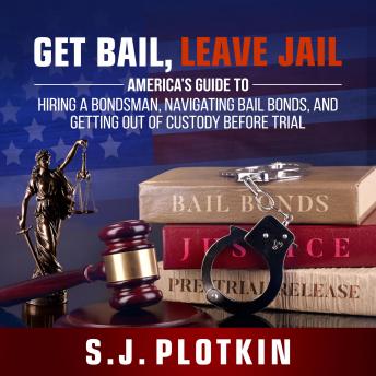 Get Bail, Leave Jail: America’s Guide to Hiring a Bondsman, Navigating Bail Bonds, and Getting Out of Custody Before Trial