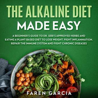 The Alkaline Diet Made Easy: A Beginner's Guide to Dr. Sebi's Approved Herbs and Eating a Plant-Based Diet to Lose Weight, Fight Inflammation, Repair the Immune System and Fight Chronic Diseases