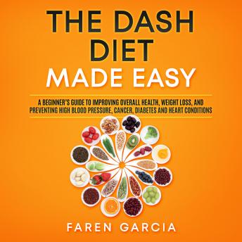 The Dash Diet Made Easy: A Beginner's Guide to Improving Overall Health, Weight Loss, and Preventing High Blood Pressure, Cancer, Diabetes and Heart Conditions