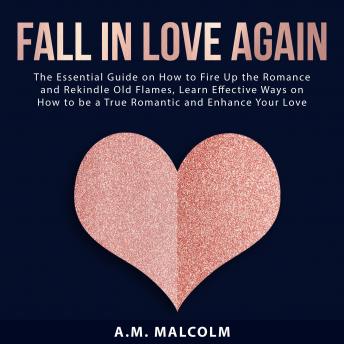 Fall in Love Again: The Essential Guide on How to Fire Up the Romance and Rekindle Old Flames, Learn Effective Ways on How to be a True Romantic and Enhance Your Love Life