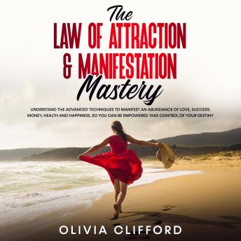 The Law of Attraction & Manifestation Mastery: Understand the Advanced Techniques to Manifest an Abundance of Love, Success,  Money, Health and Happiness, so you can be Empowered to Take Control of Your D