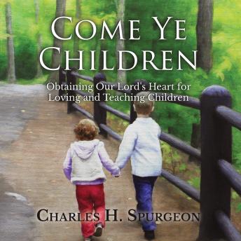 Come Ye Children: Obtaining Our Lord's Heart for Loving and Teaching Children