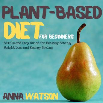 Plant Based Diet For Beginners: Simple and Easy Guide for Healthy Eating, Weight Loss and Energy Saving