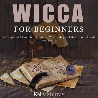 Wicca For Beginners: A Simple and Complete Guide to Wicca Magic, Rituals, Witchcraft and Spells